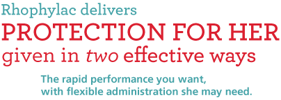 Rhophylac delivers protection for her in two effective ways. The rapid performance you want, with flexible administration she may need.